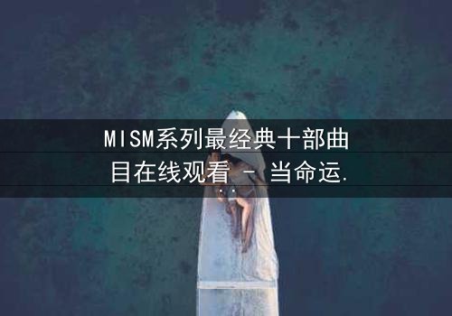 MISM系列最经典十部曲目在线观看 - 当命运之轮转动，谁能逃脱宿命的纠缠？