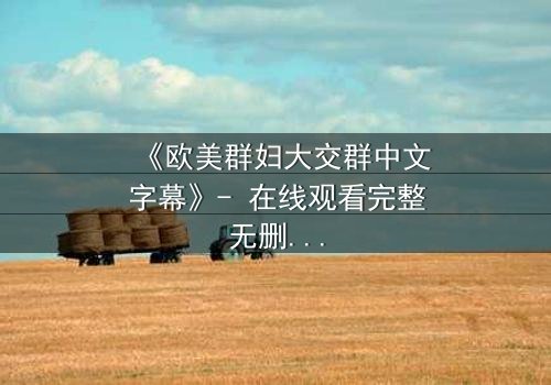 《欧美群妇大交群中文字幕》- 在线观看完整无删 - 揭开她们隐藏的欲望与背叛