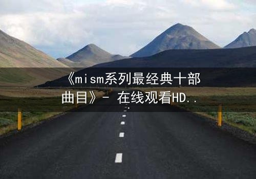 《mism系列最经典十部曲目》- 在线观看HD中字 - 揭开人性最深层的秘密
