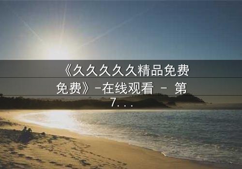 《久久久久久精品免费免费》-在线观看 - 第7集完整无删
