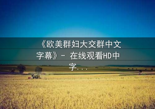 《欧美群妇大交群中文字幕》- 在线观看HD中字完整版 - 揭开她们隐藏的秘密