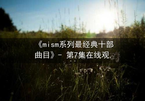 《mism系列最经典十部曲目》- 第7集在线观看 - 揭开人性最深处的秘密