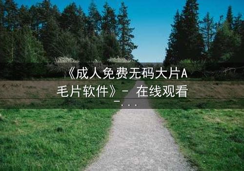《成人免费无码大片A毛片软件》- 在线观看 - 第3集