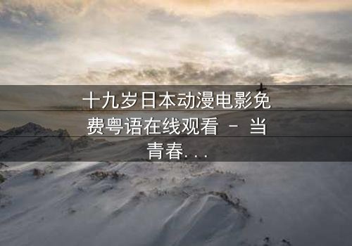 十九岁日本动漫电影免费粤语在线观看 - 当青春与命运碰撞,谁将改写结局?