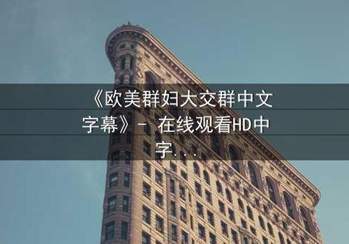 《欧美群妇大交群中文字幕》- 在线观看HD中字完整无删 - 揭开她们隐藏的秘密与欲望