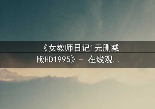 《女教师日记1无删减版HD1995》- 在线观看完整版 - 禁忌之恋背后的惊悚真相