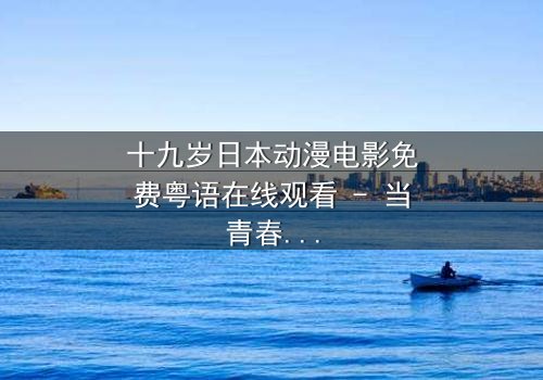 十九岁日本动漫电影免费粤语在线观看 - 当青春与命运碰撞,隐藏的秘密即将揭晓!