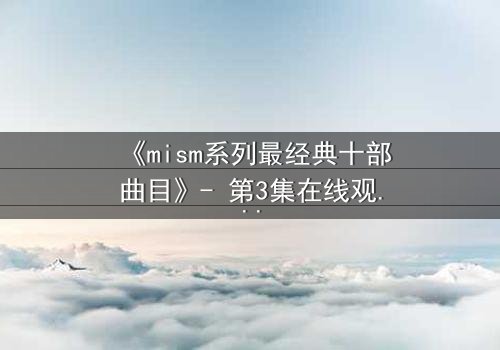 《mism系列最经典十部曲目》- 第3集在线观看 - 揭开人性最深处的秘密