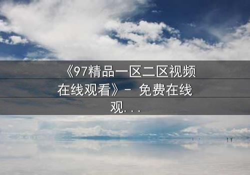 《97精品一区二区视频在线观看》- 免费在线观看 - 第5集HD中字