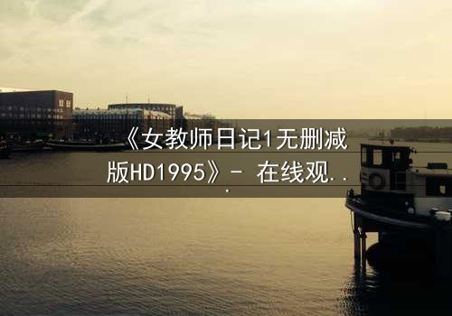 《女教师日记1无删减版HD1995》- 在线观看完整无删 - 当禁忌之恋撕裂校园的平静
