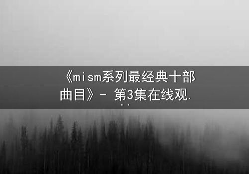 《mism系列最经典十部曲目》- 第3集在线观看 - 揭开人性最深层的秘密