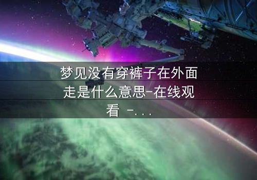 梦见没有穿裤子在外面走是什么意思-在线观看 - 一场赤裸心灵的终极拷问