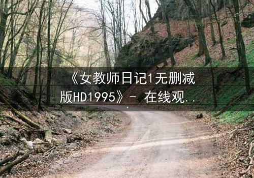 《女教师日记1无删减版HD1995》- 在线观看完整无删 - 当禁忌之恋撕开校园的伪装