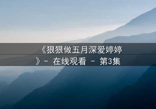 《狠狠做五月深爱婷婷》- 在线观看 - 第3集