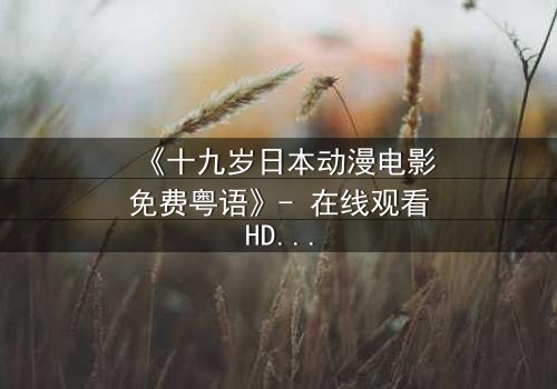 《十九岁日本动漫电影免费粤语》- 在线观看HD中字 - 揭开青春禁忌的终极秘密