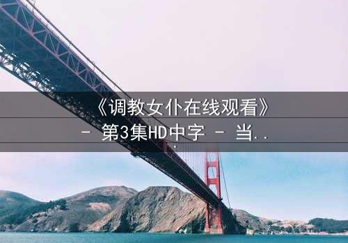 《调教女仆在线观看》- 第3集HD中字 - 当忠诚与欲望交织,谁将主宰命运?