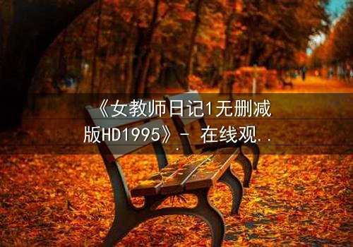 《女教师日记1无删减版HD1995》- 在线观看完整无删 - 当禁忌之恋撕裂校园宁静