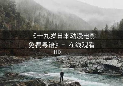 《十九岁日本动漫电影免费粤语》- 在线观看HD中字 - 揭开青春最隐秘的伤痛