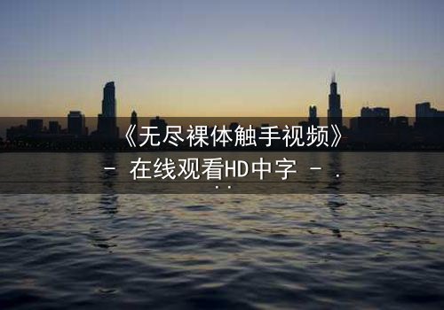 《无尽裸体触手视频》- 在线观看HD中字 - 当禁忌欲望撕裂现实