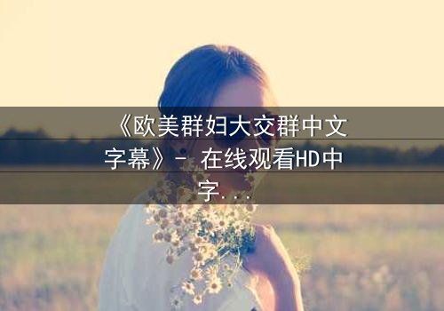 《欧美群妇大交群中文字幕》- 在线观看HD中字完整无删 - 当欲望与秘密交织,谁能全身而退?