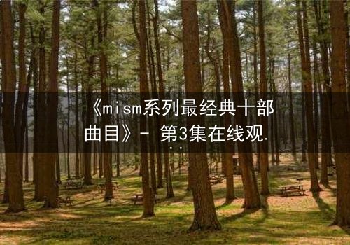 《mism系列最经典十部曲目》- 第3集在线观看 - 揭开隐藏的真相，你敢直面吗？