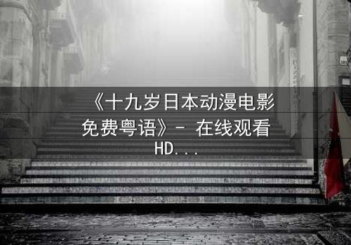 《十九岁日本动漫电影免费粤语》- 在线观看HD中字 - 揭开青春禁忌的真相