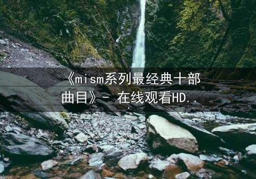 《mism系列最经典十部曲目》- 在线观看HD中字 - 揭开人性最深层的秘密
