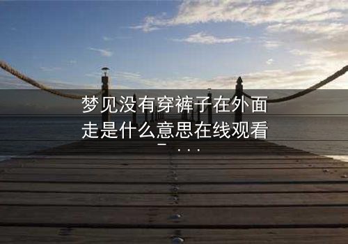 梦见没有穿裤子在外面走是什么意思在线观看 - 一场赤裸心灵的惊魂之旅