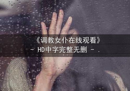 《调教女仆在线观看》- HD中字完整无删 - 当忠诚与欲望交织,谁才是真正的掌控者?