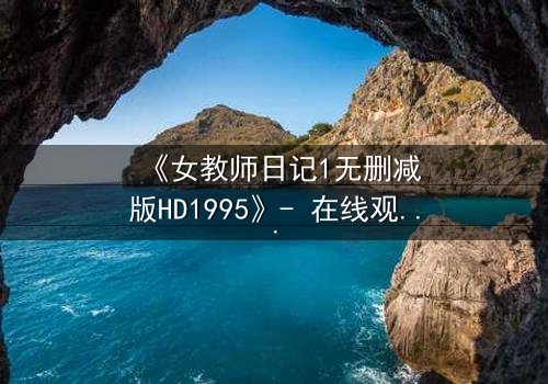 《女教师日记1无删减版HD1995》- 在线观看完整无删 - 当禁忌之恋撕裂校园平静