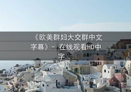 《欧美群妇大交群中文字幕》- 在线观看HD中字 - 揭开她们隐藏的欲望与背叛