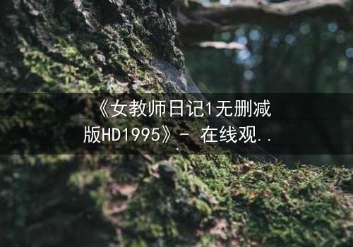 《女教师日记1无删减版HD1995》- 在线观看完整无删 - 当禁忌之恋撕裂校园宁静
