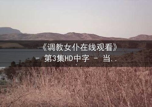 《调教女仆在线观看》- 第3集HD中字 - 当忠诚与欲望交织,谁能全身而退?