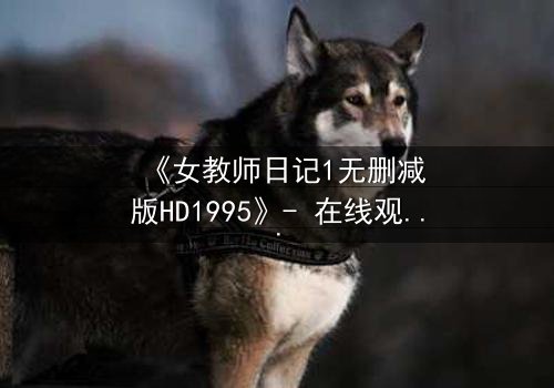 《女教师日记1无删减版HD1995》- 在线观看完整无删 - 当禁忌之恋撕开校园的伪装