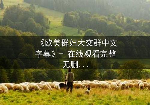 《欧美群妇大交群中文字幕》- 在线观看完整无删 - 揭开她们隐藏的欲望与背叛