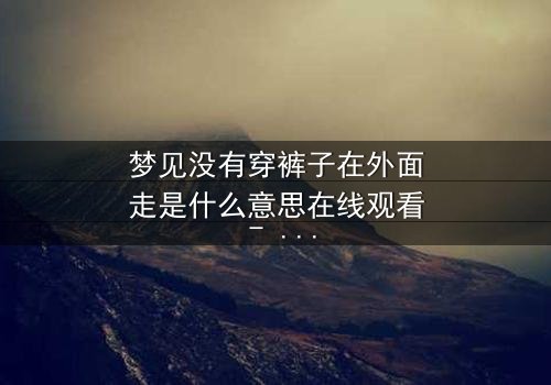 梦见没有穿裤子在外面走是什么意思在线观看 - 当梦境暴露你的秘密,你敢直面吗?