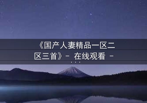 《国产人妻精品一区二区三首》- 在线观看 - 第3集 HD中字