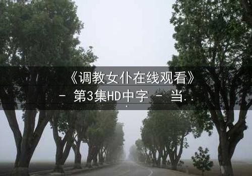 《调教女仆在线观看》- 第3集HD中字 - 当忠诚与欲望交织,谁能全身而退?