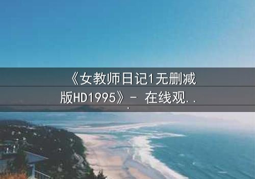 《女教师日记1无删减版HD1995》- 在线观看 - 当禁忌之恋撕裂校园宁静