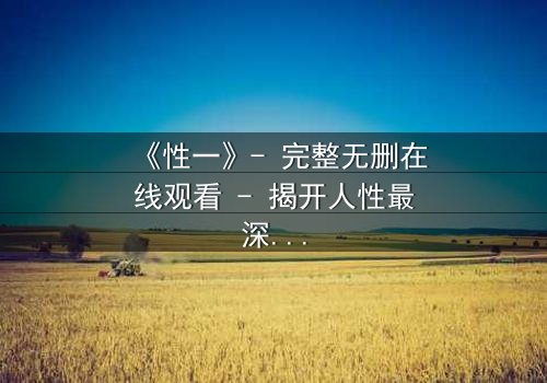 《性一》- 完整无删在线观看 - 揭开人性最深处的秘密