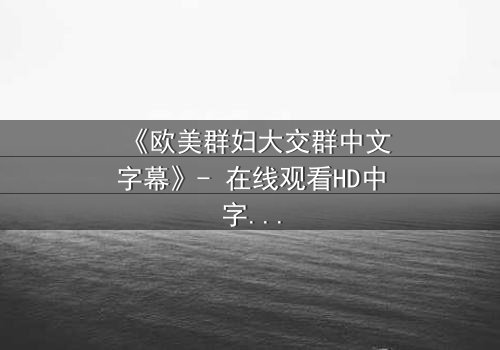《欧美群妇大交群中文字幕》- 在线观看HD中字 - 揭开她们隐藏的秘密世界