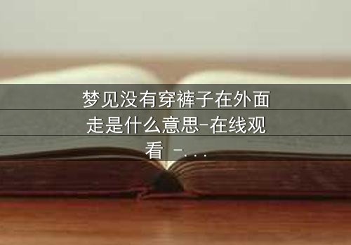 梦见没有穿裤子在外面走是什么意思-在线观看 - 一场赤裸灵魂的终极拷问