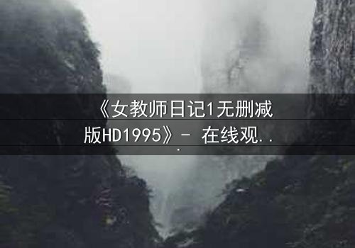 《女教师日记1无删减版HD1995》- 在线观看完整版 - 禁忌之恋的致命诱惑