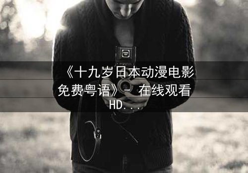 《十九岁日本动漫电影免费粤语》- 在线观看HD中字 - 揭开青春与命运的终极对决