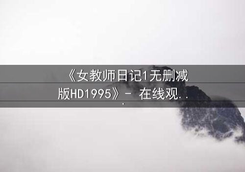 《女教师日记1无删减版HD1995》- 在线观看完整无删 - 当禁忌之恋撕裂校园的宁静