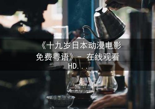 《十九岁日本动漫电影免费粤语》- 在线观看HD中字 - 揭开青春与命运的终极对决