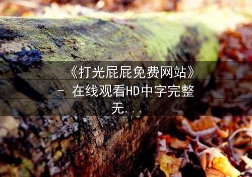 《打光屁屁免费网站》- 在线观看HD中字完整无删 - 揭开家庭暴力的隐秘真相
