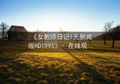 《女教师日记1无删减版HD1995》- 在线观看完整版 - 禁忌之恋背后的惊悚真相