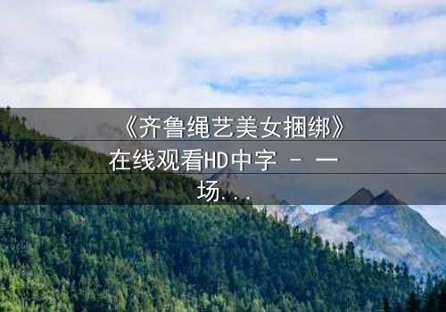 《齐鲁绳艺美女捆绑》在线观看HD中字 - 一场艺术与束缚的极致较量