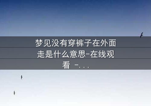 梦见没有穿裤子在外面走是什么意思-在线观看 - 一场赤裸心灵的救赎之旅